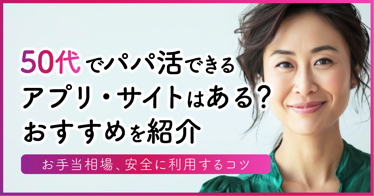 50代でパパ活できるアプリ・サイトはある？おすすめを紹介 | お手当相場、安全に利用するコツ