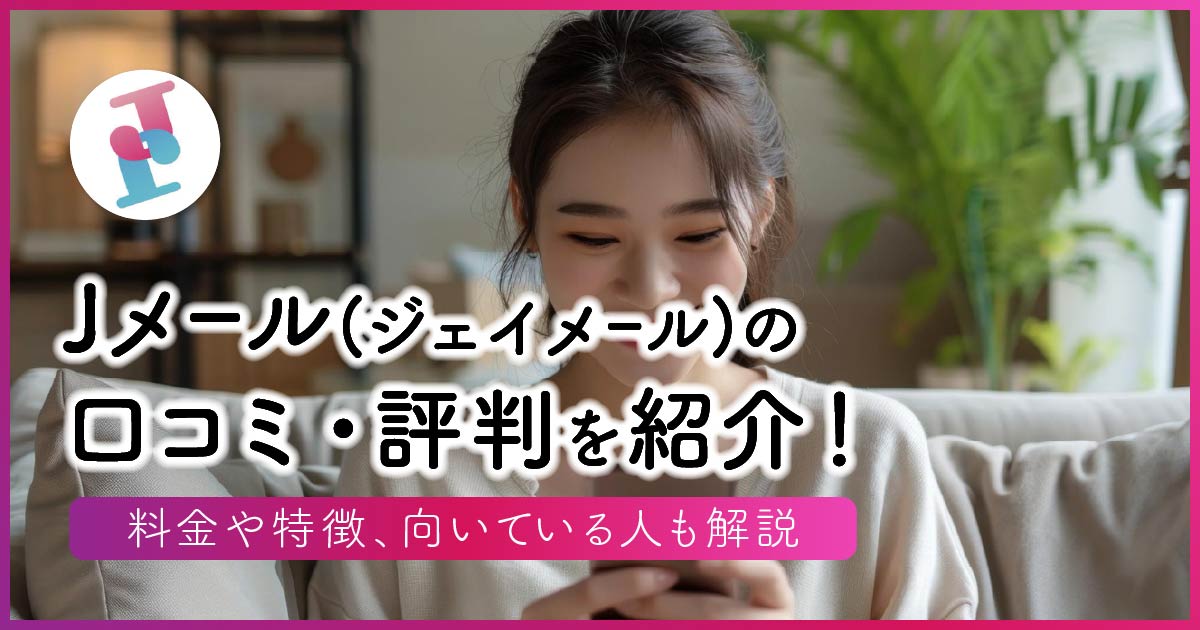 Jメール(ジェイメール)の口コミ・評判を紹介！料金や特徴、向いている人も解説